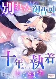 別れたはずの御曹司が、十年越しに執着してきます