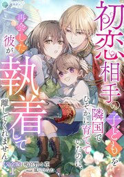 初恋相手の子どもを隣国でひそかに育てていたのに、再会した彼が執着して離してくれません【完全版】