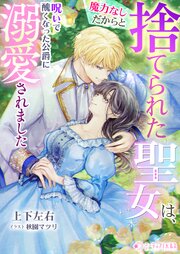 魔力なしだからと捨てられた聖女は、呪いで醜くなった公爵に溺愛されました
