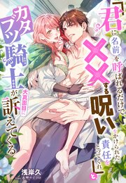 「君に名前を呼ばれるだけで××する呪いをかけられた。責任をとってくれ」と、カタブツ騎士が大真面目に訴えてくる