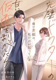 完璧ドクターの甘い仮面を剥がしたら～彼の素顔は、私だけが知っている～