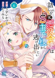 詰んでる元悪役令嬢はドS王子様から逃げ出したい (6) 【電子限定おまけ付き】