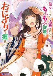聖女じゃないと追放されたので、もふもふ従者（聖獣）とおにぎりを握る（コミック） 6巻