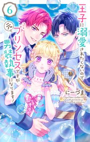 王子に溺愛されたくないので元プリンセスですが男装執事になります！ 【コミックシーモア限定おまけ付き】6巻