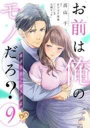 お前は俺のモノだろ？　～俺様社長の独占溺愛～【第９話】