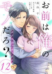 お前は俺のモノだろ？ ～俺様社長の独占溺愛～【第12話】