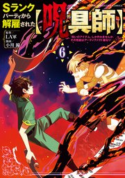 Sランクパーティから解雇された【呪具師】～『呪いのアイテム』しか作れませんが、その性能はアーティファクト級なり……！～（6）