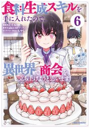 食料生成スキルを手に入れたので、異世界で商会を立ち上げようと思います: 6【イラスト特典付】