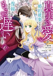 真実の愛を見つけたと言われて婚約破棄されたので、復縁を迫られても今さらもう遅いです！（コミック） 6巻