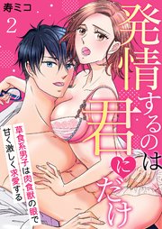 発情するのは君にだけ～草食系男子は肉食獣の眼で甘く激しく求愛する～ 2巻