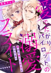 愛でたがりパイロットの溺愛フライト～俺から降りられると思ってる？