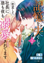 記憶を失くして豹変した社長に昼も夜も溺愛されてます
