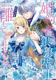 身代わり婚約者なのに、銀狼陛下がどうしても離してくれません！ 6【コミックシーモア限定版】
