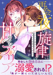 再会夜の旋律は甘やかなアリア ～エリート幼なじみと秘めごと同棲はじめます～【単行本版】