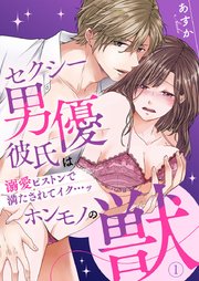 セクシー男優彼氏はホンモノの獣～溺愛ピストンで満たされてイク…ッ～