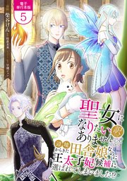 聖女になりたい訳ではありませんが 辺境からきた田舎娘なのに王太子妃候補に選ばれてしまいました!?【電子単行本版】 5巻