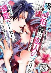 元婚約者から逃げるため吸血伯爵に恋人のフリをお願いしたら、なぜか溺愛モードになりました　分冊版（２２）