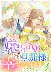嫌われ令嬢ですが、ワケあり旦那様と幸せになります アンソロジー 第四弾
