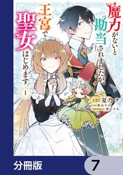 魔力がないと勘当されましたが、王宮で聖女はじめます【分冊版】　7