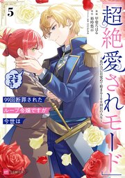 99回断罪されたループ令嬢ですが今世は「超絶愛されモード」ですって！？5 ～真の力に目覚めて始まる100回目の人生～【電子特典付き】