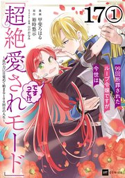 【単話版】99回断罪されたループ令嬢ですが今世は「超絶愛されモード」ですって！？ ～真の力に目覚めて始まる100回目の人生～ 第17話（1）