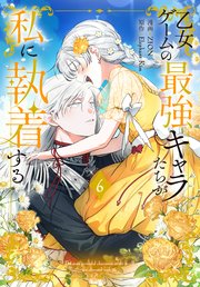 乙女ゲームの最強キャラたちが私に執着する【おまけ描き下ろし付き】 6巻