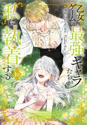 乙女ゲームの最強キャラたちが私に執着する【おまけ描き下ろし付き】 10巻
