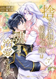 捨てられた侯爵令嬢は魂まで溺愛される 7巻