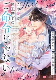 この愛は、国王陛下のご命令じゃない ～おひとりさま希望の令嬢ですが、不仲な騎士が離してくれません！～