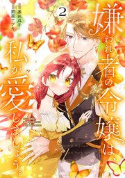 嫌われ者の令嬢は、私が愛しましょう。～いまさら溺愛してきても、もう遅いです！～（2）