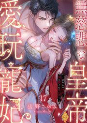 無慈悲な皇帝の愛玩寵妃―おわらぬ快楽、閨に響くは乱れ声― 17巻