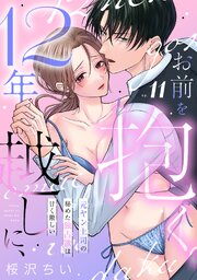 12年越しに、お前を抱く。～元ヤン上司の秘めた独占欲は甘く激しい～