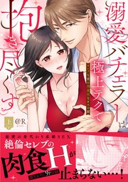 溺愛バチェラーは極上テクで抱き尽くす～セレブな彼の肉食Hなオスの顔【単行本版】