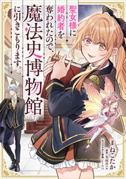 聖女様に婚約者を奪われたので、魔法史博物館に引きこもります。（コミック）
