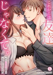 これからは、友達じゃなくて。～隠れ絶倫体質な彼に抱き潰されそうです～ 6巻