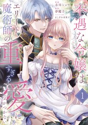 不遇な令嬢はエリート魔術師の重すぎる愛に気がつかない