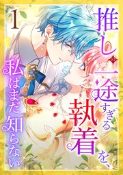 推しの一途すぎる執着を、私はまだ知らない