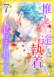 推しの一途すぎる執着を、私はまだ知らない 第7話