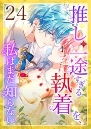 推しの一途すぎる執着を、私はまだ知らない 第24話