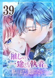 推しの一途すぎる執着を、私はまだ知らない 第39話