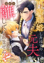 円満離婚したはずの元夫がなぜか離してくれません！？