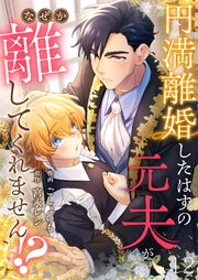 円満離婚したはずの元夫がなぜか離してくれません！？