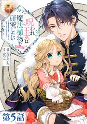 【単話版】呪われ王女は魔法植物を研究したい～公爵様が婚約者！？私、呪いで幼女になっているのですが～@COMIC 第5話