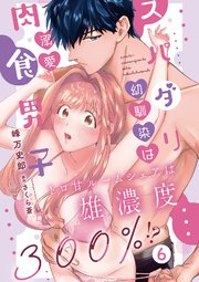 スパダリ幼馴染は溺愛肉食男子 トロ甘ルームシェアは雄濃度300％!? 6