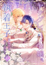 ヤサグレてしまった令嬢は、執着王子になびきたくない！【単行本版】 6巻