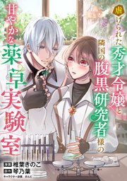 虐げられた秀才令嬢と隣国の腹黒研究者様の甘やかな薬草実験室【単話版】４