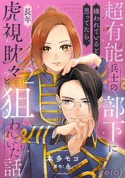 超有能兵士の部下に嫌われていると思ってたら、長年虎視眈々と狙われていた話