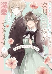 「きみを愛する気はない」と言った次期公爵様がなぜか溺愛してきます（３）