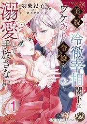 美貌の冷徹宰相閣下はワケあり令嬢を溺愛して手放さない