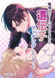 職場のクールなイケメンと遺伝子マッチングしてしまった